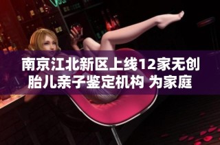 南京江北新区上线12家无创胎儿亲子鉴定机构 为家庭提供更精准服务