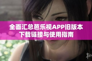 全面汇总芭乐视APP旧版本下载链接与使用指南
