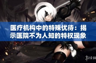 医疗机构中的特殊优待：揭示医院不为人知的特权现象