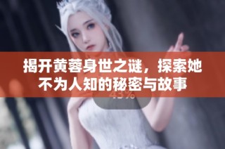 揭开黄蓉身世之谜，探索她不为人知的秘密与故事