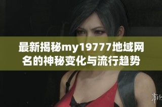 最新揭秘my19777地域网名的神秘变化与流行趋势