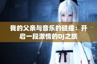 我的父亲与音乐的碰撞：开启一段激情的DJ之旅