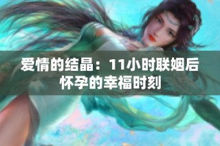 爱情的结晶：11小时联姻后怀孕的幸福时刻