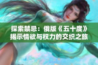 探索禁忌：俄版《五十度》揭示情欲与权力的交织之旅