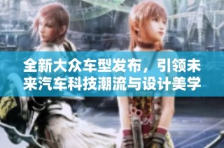 全新大众车型发布，引领未来汽车科技潮流与设计美学