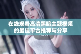 在线观看高清黑暗主题视频的最佳平台推荐与分享