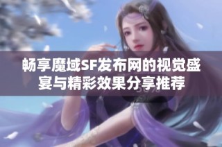 畅享魔域SF发布网的视觉盛宴与精彩效果分享推荐