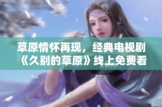 草原情怀再现，经典电视剧《久别的草原》线上免费看！