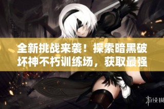 全新挑战来袭！探索暗黑破坏神不朽训练场，获取最强装备与技能！