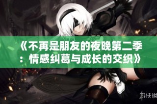 《不再是朋友的夜晚第二季：情感纠葛与成长的交织》