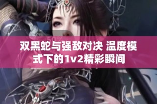 双黑蛇与强敌对决 温度模式下的1v2精彩瞬间