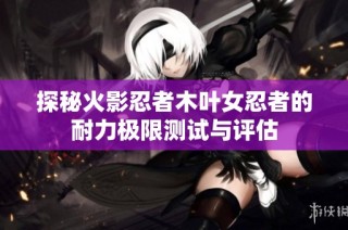 探秘火影忍者木叶女忍者的耐力极限测试与评估