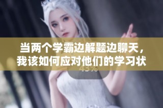当两个学霸边解题边聊天，我该如何应对他们的学习状态？