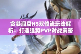 贪婪洞窟H5双修流玩法解析：打造强势PVP对战策略