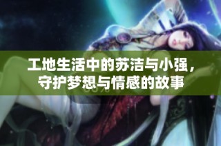 工地生活中的苏洁与小强，守护梦想与情感的故事