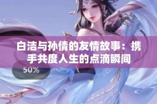 白洁与孙倩的友情故事：携手共度人生的点滴瞬间