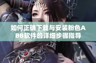如何正确下载与安装粉色ABB软件的详细步骤指导