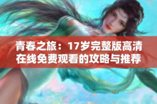 青春之旅：17岁完整版高清在线免费观看的攻略与推荐