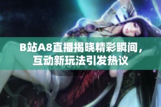 B站A8直播揭晓精彩瞬间，互动新玩法引发热议