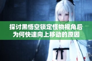 探讨黑悟空锁定怪物视角后为何快速向上移动的原因