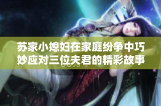 苏家小媳妇在家庭纷争中巧妙应对三位夫君的精彩故事