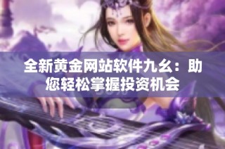 全新黄金网站软件九幺：助您轻松掌握投资机会