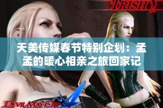 天美传媒春节特别企划：孟孟的暖心相亲之旅回家记