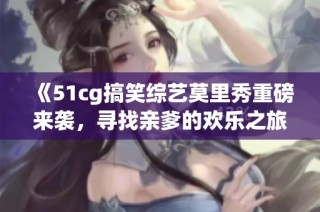 《51cg搞笑综艺莫里秀重磅来袭，寻找亲爹的欢乐之旅》