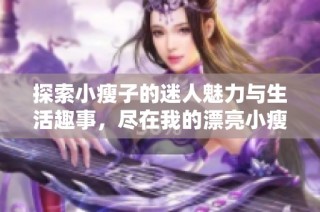 探索小瘦子的迷人魅力与生活趣事，尽在我的漂亮小瘦子3