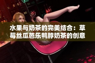 水果与奶茶的完美结合：草莓丝瓜芭乐鸭脖奶茶的创意装饰设计