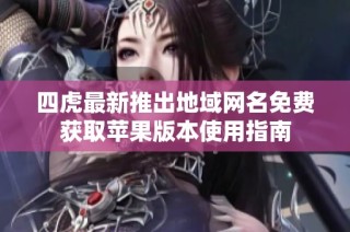 四虎最新推出地域网名免费获取苹果版本使用指南