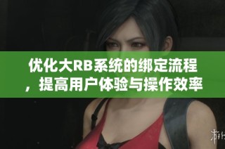 优化大RB系统的绑定流程，提高用户体验与操作效率