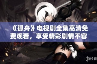 《孤舟》电视剧全集高清免费观看，享受精彩剧情不容错过