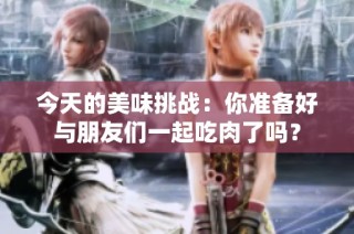 今天的美味挑战：你准备好与朋友们一起吃肉了吗？