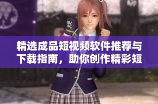 精选成品短视频软件推荐与下载指南，助你创作精彩短片