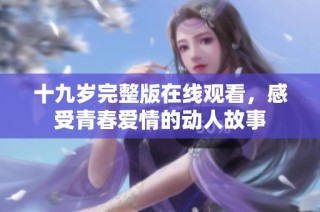 十九岁完整版在线观看，感受青春爱情的动人故事