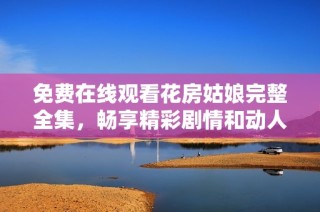 免费在线观看花房姑娘完整全集，畅享精彩剧情和动人故事