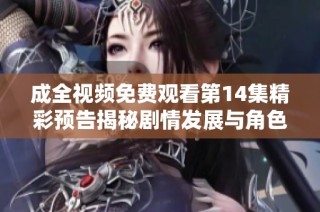 成全视频免费观看第14集精彩预告揭秘剧情发展与角色变化