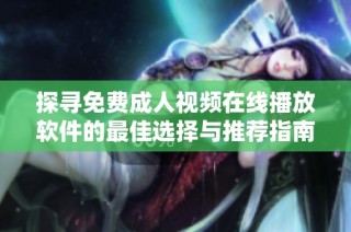探寻免费成人视频在线播放软件的最佳选择与推荐指南