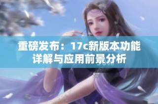 重磅发布：17c新版本功能详解与应用前景分析