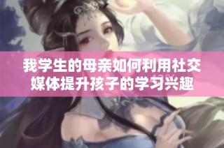 我学生的母亲如何利用社交媒体提升孩子的学习兴趣