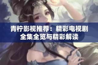 青柠影视推荐：精彩电视剧全集全览与精彩解读
