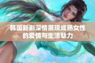 韩国新剧深情展现成熟女性的爱情与生活魅力