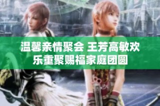 温馨亲情聚会 王芳高敏欢乐重聚赐福家庭团圆
