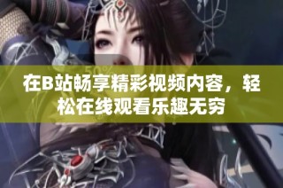 在B站畅享精彩视频内容，轻松在线观看乐趣无穷