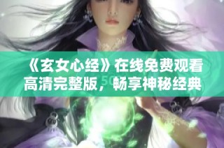 《玄女心经》在线免费观看高清完整版，畅享神秘经典之旅