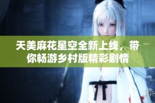 天美麻花星空全新上线，带你畅游乡村版精彩剧情