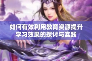 如何有效利用教育资源提升学习效果的探讨与实践