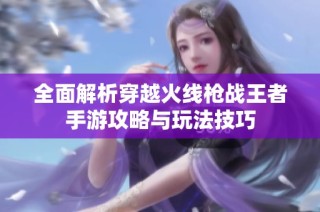 全面解析穿越火线枪战王者手游攻略与玩法技巧