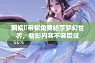 鞠婧祎带你免费畅享梦幻世界，精彩内容不容错过